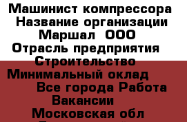 Машинист компрессора › Название организации ­ Маршал, ООО › Отрасль предприятия ­ Строительство › Минимальный оклад ­ 30 000 - Все города Работа » Вакансии   . Московская обл.,Дзержинский г.